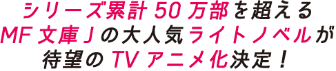 シリーズ累計50万部を超えるMF文庫Jの大人気ライトノベルが待望のTVアニメ化決定！